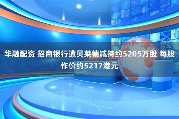 华融配资 招商银行遭贝莱德减持约5205万股 每股作价约5217港元