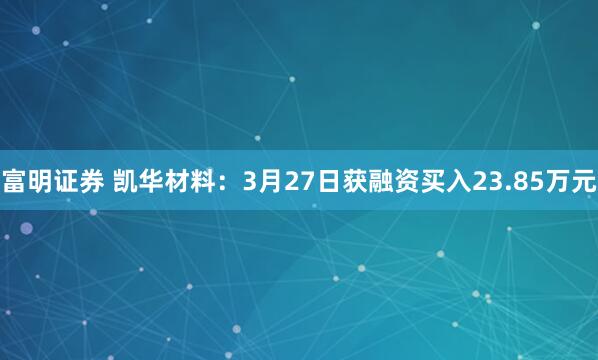 富明证券 凯华材料：3月27日获融资买入23.85万元