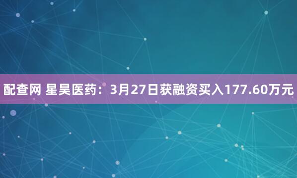 配查网 星昊医药：3月27日获融资买入177.60万元