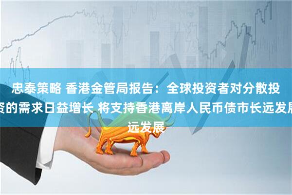 忠泰策略 香港金管局报告：全球投资者对分散投资的需求日益增长 将支持香港离岸人民币债市长远发展
