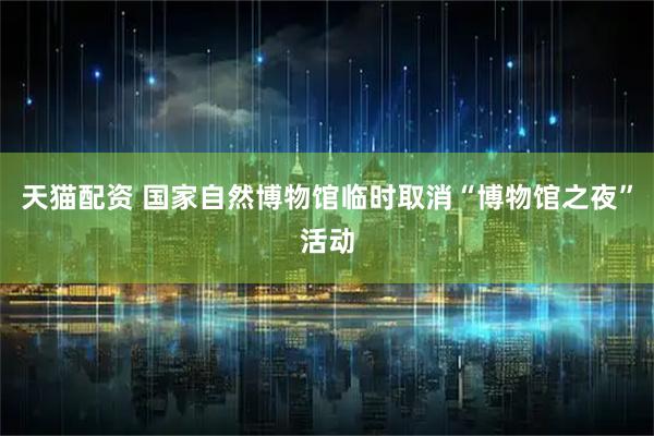 天猫配资 国家自然博物馆临时取消“博物馆之夜”活动