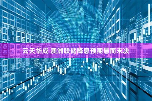 云天华成 澳洲联储降息预期悬而未决