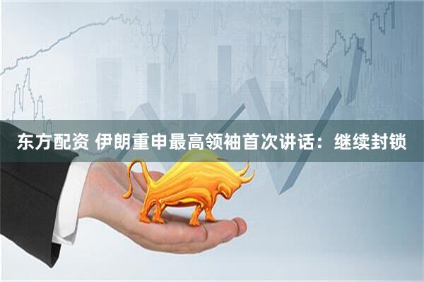 东方配资 伊朗重申最高领袖首次讲话：继续封锁