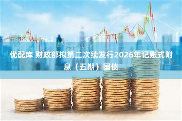 优配库 财政部拟第二次续发行2026年记账式附息（五期）国债