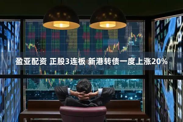 盈亚配资 正股3连板 新港转债一度上涨20%