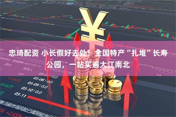 忠琦配资 小长假好去处！全国特产“扎堆”长寿公园，一站买遍大江南北