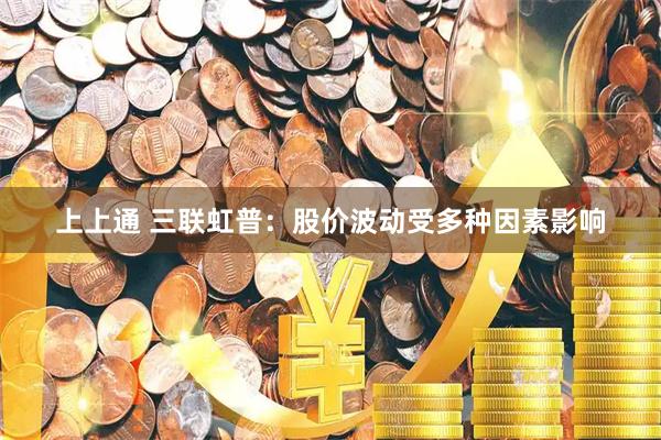 上上通 三联虹普：股价波动受多种因素影响