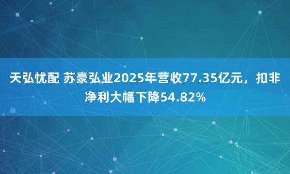 天弘忧配 苏豪弘业2025年营收77.35亿元，扣非净利大幅下降54.82%