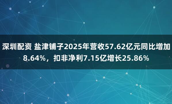 深圳配资 盐津铺子2025年营收57.62亿元同比增加8.64%，扣非净利7.15亿增长25.86%