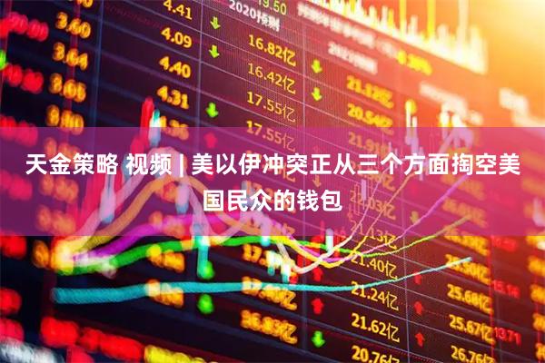 天金策略 视频 | 美以伊冲突正从三个方面掏空美国民众的钱包
