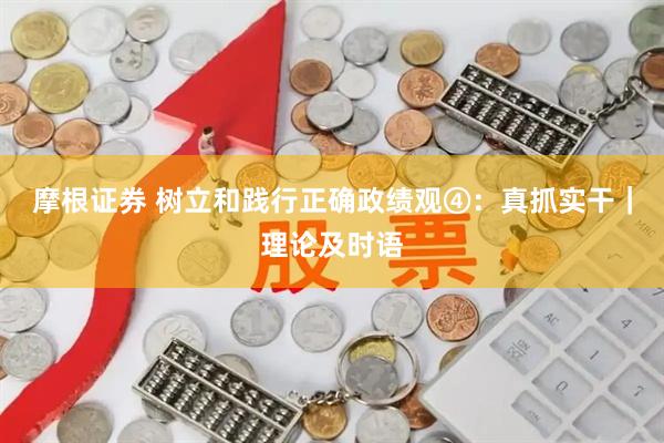 摩根证券 树立和践行正确政绩观④：真抓实干｜理论及时语