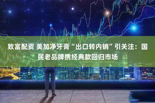 致富配资 美加净牙膏“出口转内销”引关注：国民老品牌携经典款回归市场