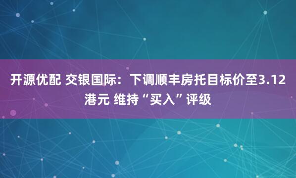 开源优配 交银国际：下调顺丰房托目标价至3.12港元 维持“买入”评级