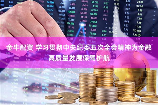金牛配资 学习贯彻中央纪委五次全会精神为金融高质量发展保驾护航